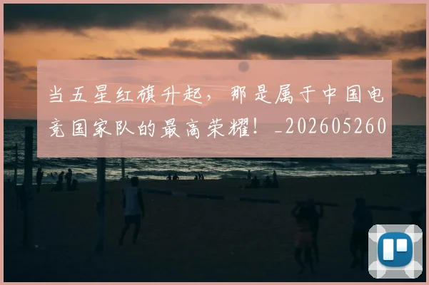 当五星红旗升起,那是属于中国电竞国家队的最高荣耀!_20260526074046