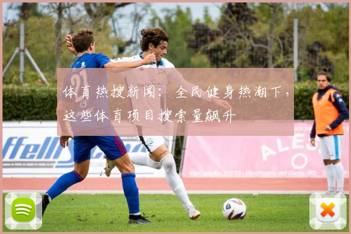 体育热搜新闻：全民健身热潮下，这些体育项目搜索量飙升
