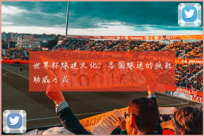 世界杯球迷文化:各国球迷的疯狂助威方式