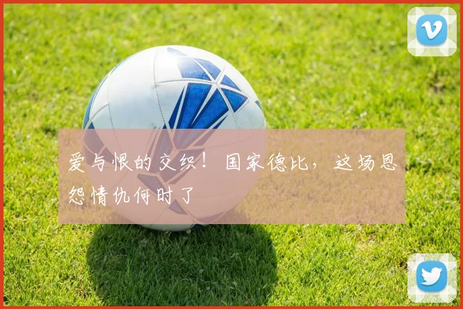 爱与恨的交织!国家德比,这场恩怨情仇何时了