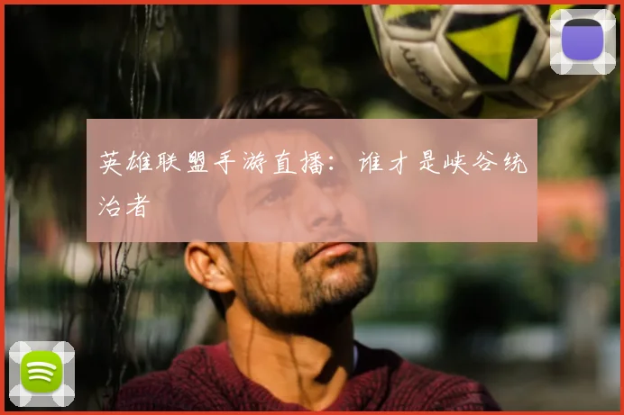 英雄联盟手游直播：谁才是峡谷统治者