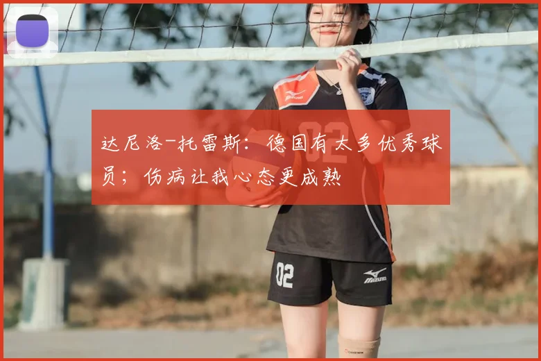 达尼洛-托雷斯：德国有太多优秀球员；伤病让我心态更成熟