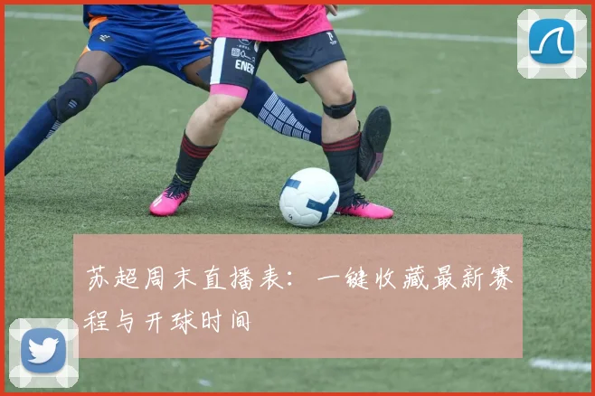 苏超周末直播表:一键收藏最新赛程与开球时间