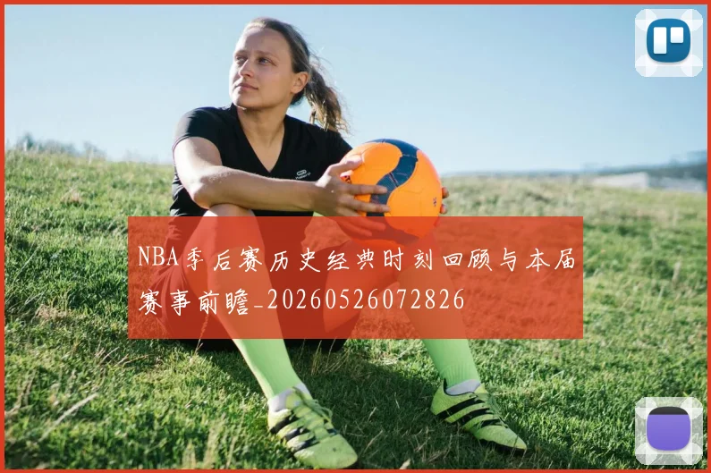 NBA季后赛历史经典时刻回顾与本届赛事前瞻_20260526072826