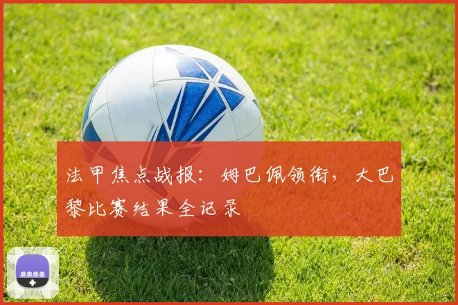 法甲焦点战报：姆巴佩领衔，大巴黎比赛结果全记录