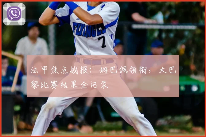法甲焦点战报：姆巴佩领衔，大巴黎比赛结果全记录