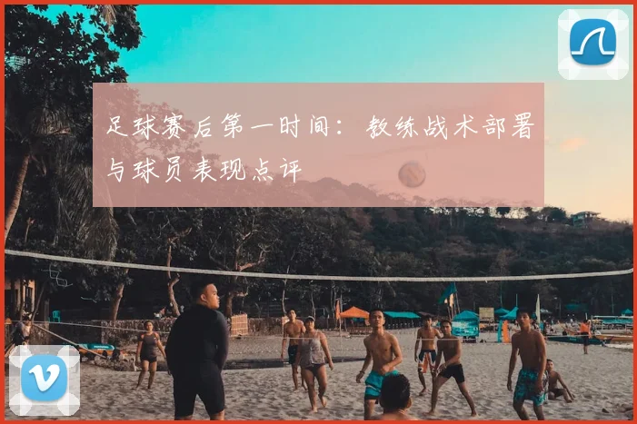 足球赛后第一时间：教练战术部署与球员表现点评