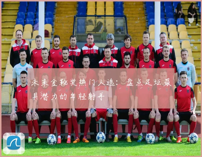 未来金靴奖热门人选：盘点足坛最具潜力的年轻射手