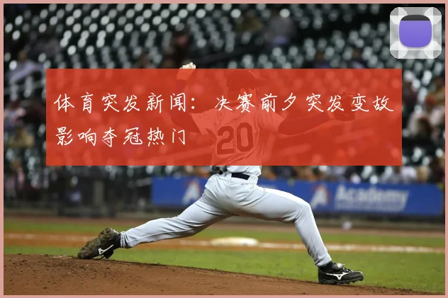 体育突发新闻：决赛前夕突发变故影响夺冠热门