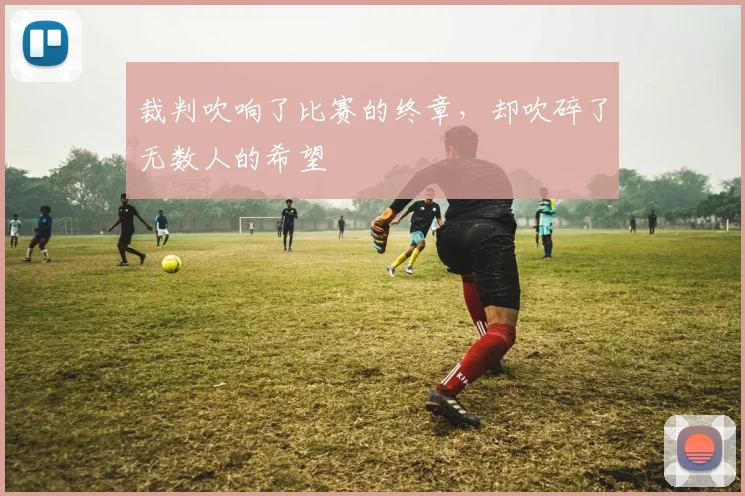 裁判吹响了比赛的终章，却吹碎了无数人的希望