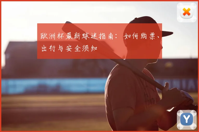 欧洲杯最新球迷指南：如何购票、出行与安全须知