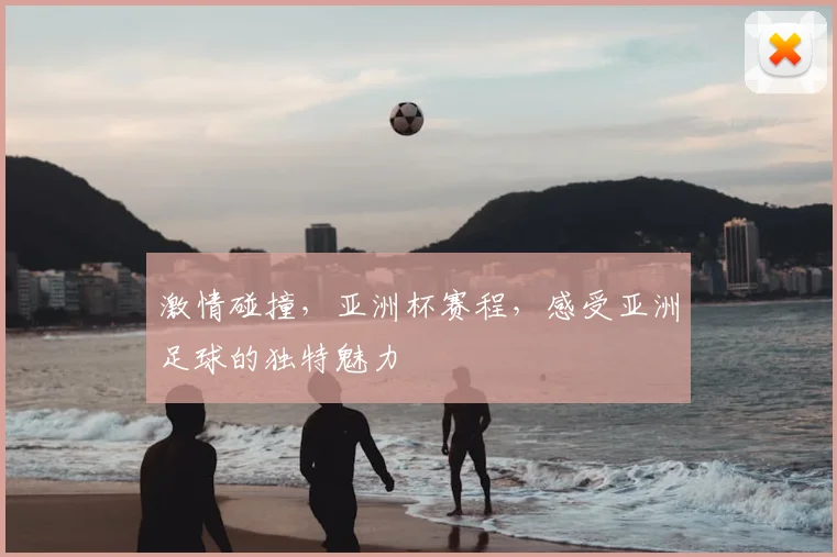 激情碰撞，亚洲杯赛程，感受亚洲足球的独特魅力