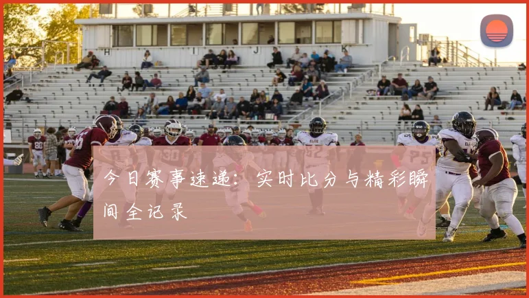 今日赛事速递：实时比分与精彩瞬间全记录