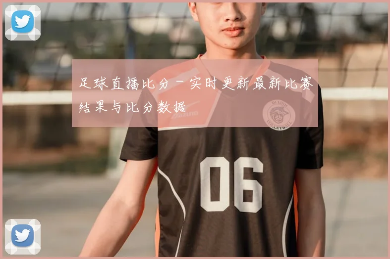 足球直播比分 - 实时更新最新比赛结果与比分数据