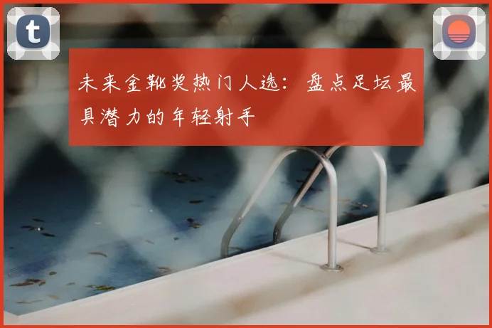 未来金靴奖热门人选：盘点足坛最具潜力的年轻射手