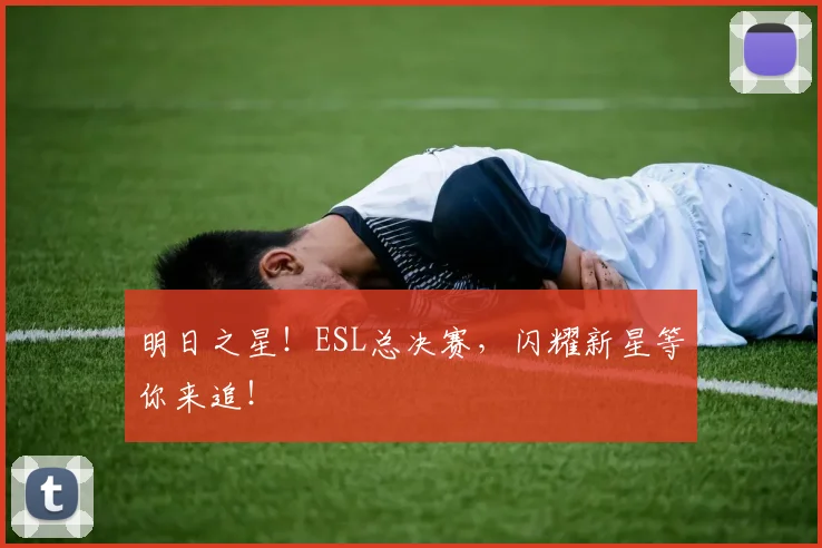 明日之星!ESL总决赛,闪耀新星等你来追!