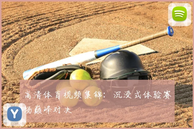 高清体育视频集锦：沉浸式体验赛场巅峰对决