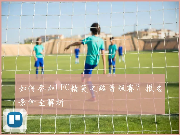 如何参加UFC精英之路晋级赛?报名条件全解析