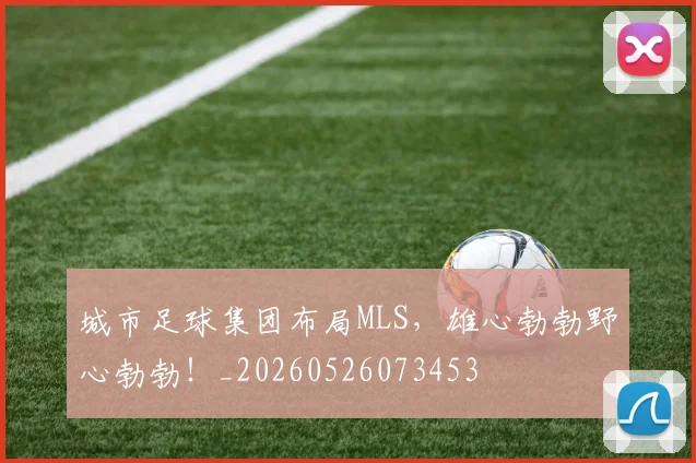 城市足球集团布局MLS，雄心勃勃野心勃勃！_20260526073453