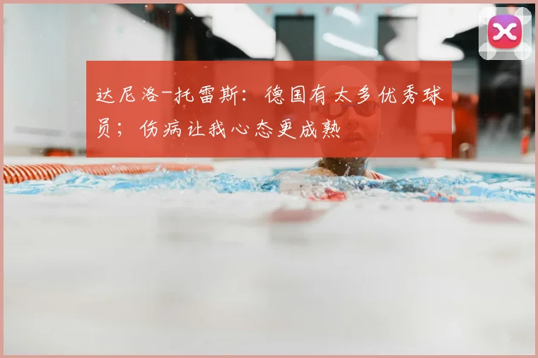 达尼洛-托雷斯：德国有太多优秀球员；伤病让我心态更成熟