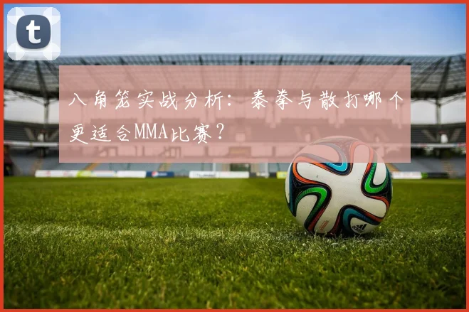 八角笼实战分析：泰拳与散打哪个更适合MMA比赛？