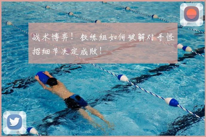 战术博弈！教练组如何破解对手怪招细节决定成败！