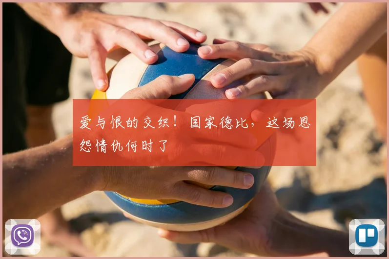 爱与恨的交织！国家德比，这场恩怨情仇何时了