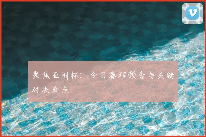 聚焦亚洲杯:今日赛程预告与关键对决看点