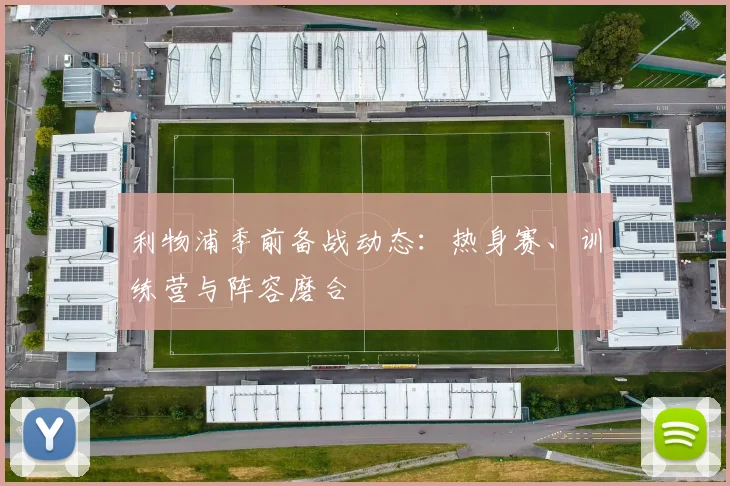 利物浦季前备战动态：热身赛、训练营与阵容磨合