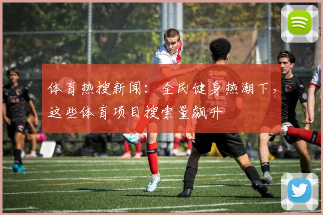 体育热搜新闻：全民健身热潮下，这些体育项目搜索量飙升