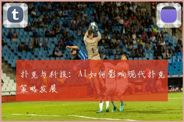扑克与科技：AI如何影响现代扑克策略发展