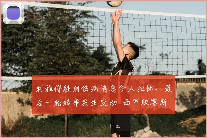 利雅得胜利伤病消息令人担忧,最后一轮赔率发生变动 西甲联赛新闻