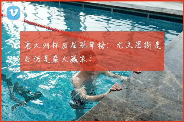 意大利杯历届冠军榜:尤文图斯是否仍是最大赢家?