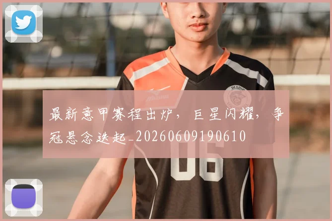 最新意甲赛程出炉，巨星闪耀，争冠悬念迭起_20260609190610
