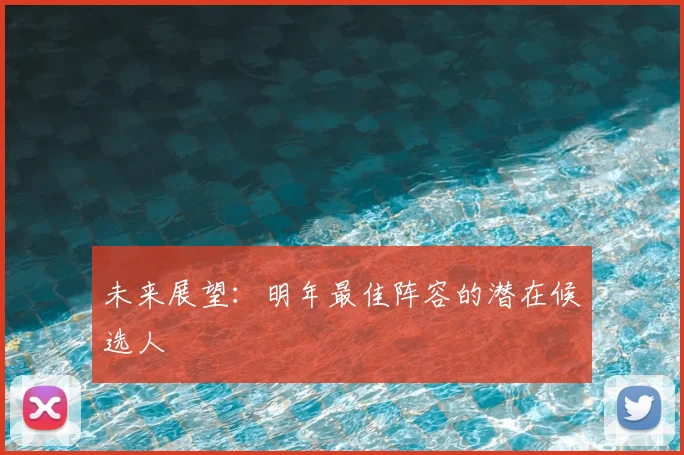 未来展望：明年最佳阵容的潜在候选人