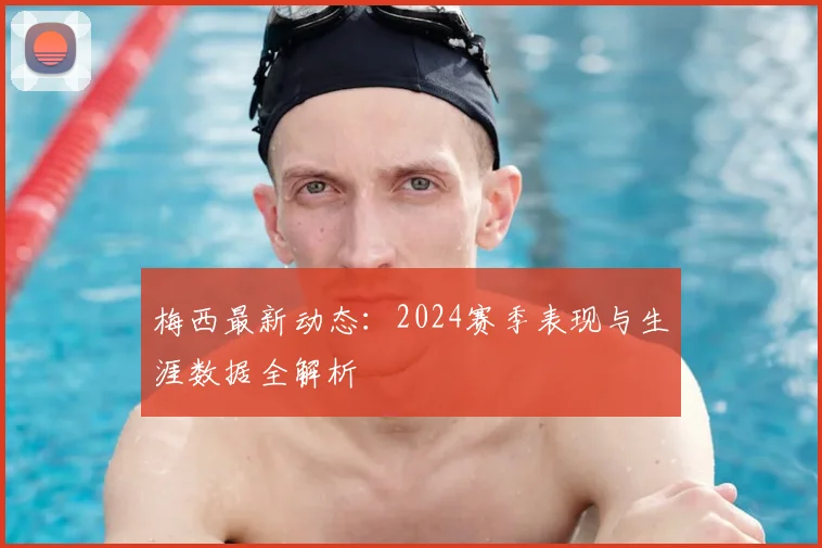 梅西最新动态：2024赛季表现与生涯数据全解析