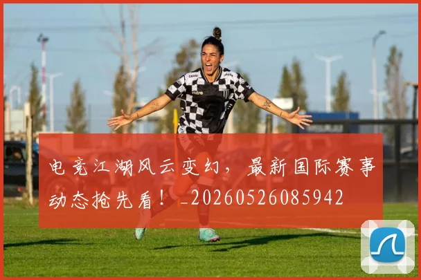 电竞江湖风云变幻,最新国际赛事动态抢先看!_20260526085942