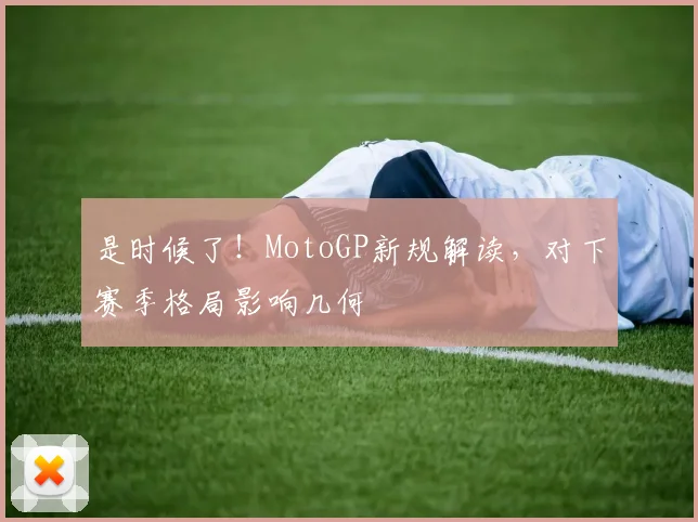 是时候了！MotoGP新规解读，对下赛季格局影响几何