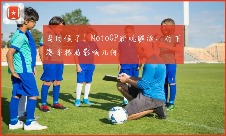 是时候了！MotoGP新规解读，对下赛季格局影响几何