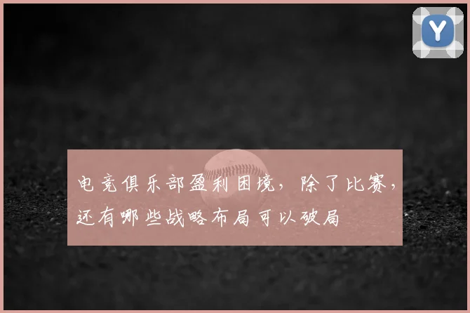 电竞俱乐部盈利困境，除了比赛，还有哪些战略布局可以破局