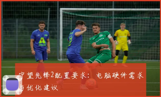 守望先锋2配置要求:电脑硬件需求与优化建议