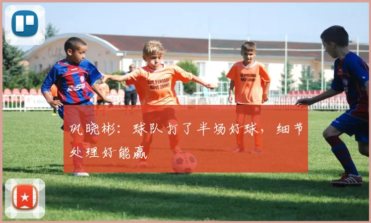 巩晓彬：球队打了半场好球，细节处理好能赢